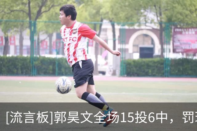 [流言板]郭昊文全场15投6中，罚球12中10得到24分4篮板5助攻